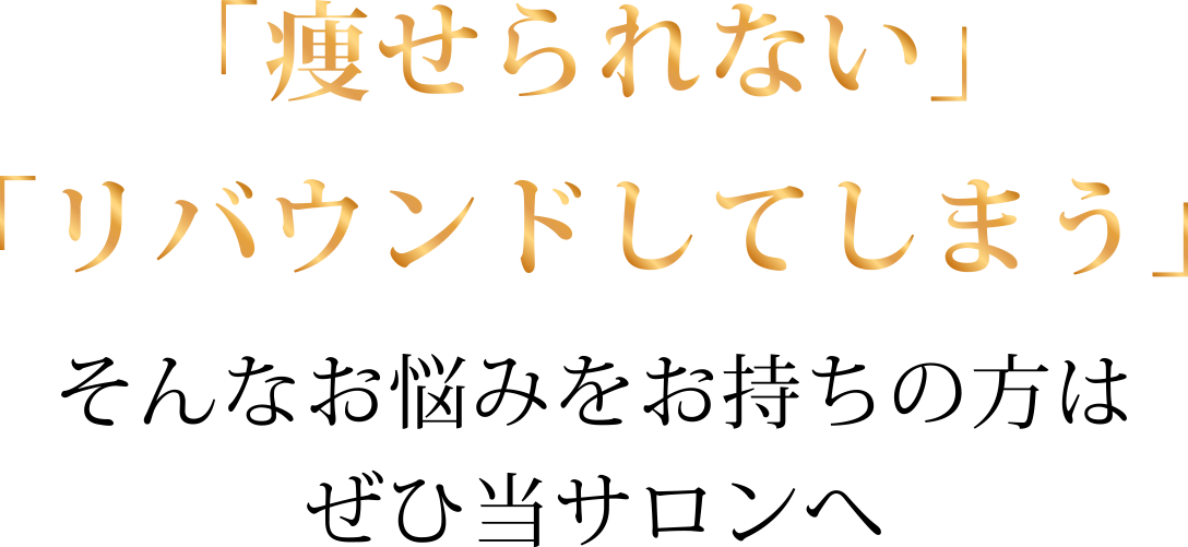 「痩せられない」「リバウンドしてしまう」そんなお悩みをお持ちの方はぜひ当サロンへ